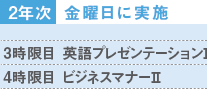 2年次：月曜日に実施／3時限目「英語プレゼンテーション?」4時限目「ビジネスマナー?」