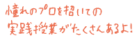 憧れのプロを招いての実践授業がたくさんあるよ！